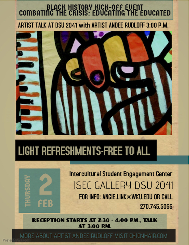 Black History Kick-Off Event. Combating the Crisis: Education the Educated. Light Refreshments-Free to All. Thursday, Feb 2. Intercultural Student Engagement Center. ISEC Gallery DSU 2041. For info: angie.link@wku.edu or call 270-745-5066. Reception starts at 2:30, talk at 3pm. More about artist Andee Rudloff visit chicnhair.com
